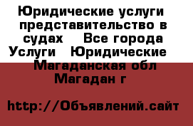 Юридические услуги, представительство в судах. - Все города Услуги » Юридические   . Магаданская обл.,Магадан г.